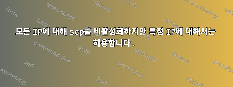 모든 IP에 대해 scp를 비활성화하지만 특정 IP에 대해서는 허용합니다.