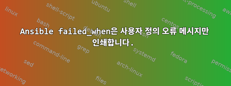 Ansible failed_when은 사용자 정의 오류 메시지만 인쇄합니다.