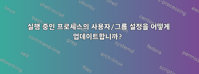 실행 중인 프로세스의 사용자/그룹 설정을 어떻게 업데이트합니까?