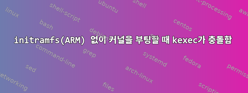 initramfs(ARM) 없이 커널을 부팅할 때 kexec가 충돌함