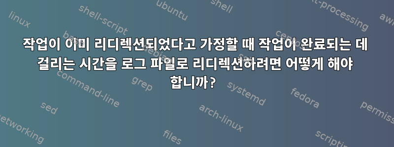 작업이 이미 리디렉션되었다고 가정할 때 작업이 완료되는 데 걸리는 시간을 로그 파일로 리디렉션하려면 어떻게 해야 합니까?