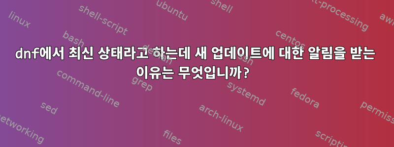 dnf에서 최신 상태라고 하는데 새 업데이트에 대한 알림을 받는 이유는 무엇입니까?