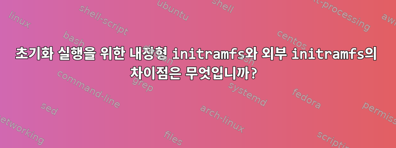 초기화 실행을 위한 내장형 initramfs와 외부 initramfs의 차이점은 무엇입니까?