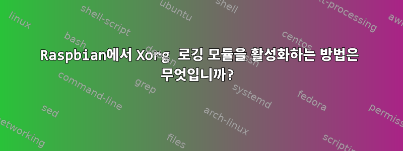 Raspbian에서 Xorg 로깅 모듈을 활성화하는 방법은 무엇입니까?