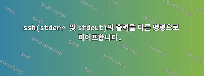 ssh(stderr 및 stdout)의 출력을 다른 명령으로 파이프합니다.