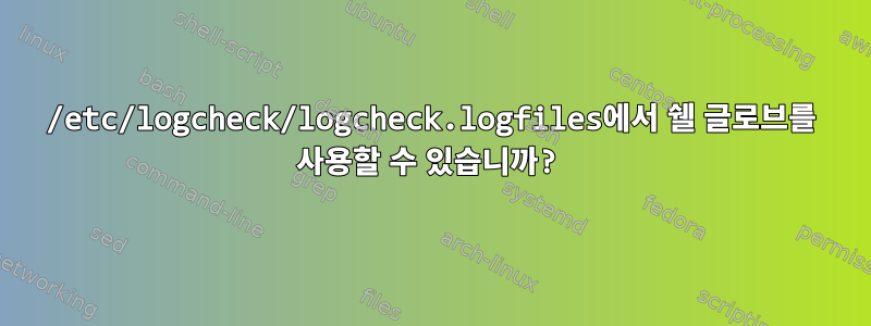 /etc/logcheck/logcheck.logfiles에서 쉘 글로브를 사용할 수 있습니까?