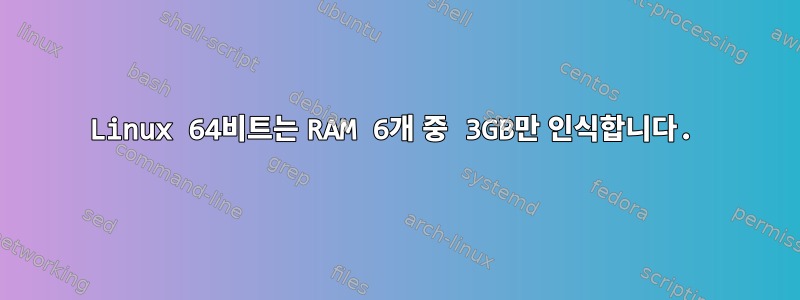 Linux 64비트는 RAM 6개 중 3GB만 인식합니다.