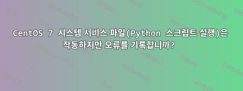 CentOS 7 시스템 서비스 파일(Python 스크립트 실행)은 작동하지만 오류를 기록합니까?