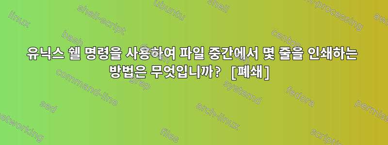 유닉스 쉘 명령을 사용하여 파일 중간에서 몇 줄을 인쇄하는 방법은 무엇입니까? [폐쇄]