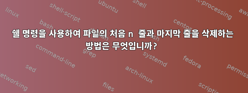 쉘 명령을 사용하여 파일의 처음 n 줄과 마지막 줄을 삭제하는 방법은 무엇입니까?