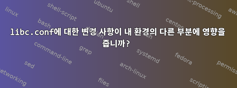 libc.conf에 대한 변경 사항이 내 환경의 다른 부분에 영향을 줍니까?