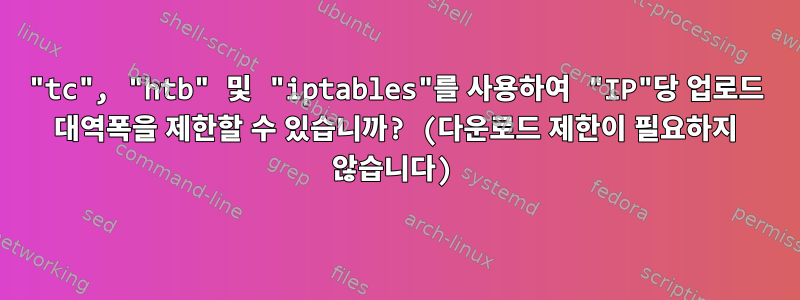 "tc", "htb" 및 "iptables"를 사용하여 "IP"당 업로드 대역폭을 제한할 수 있습니까? (다운로드 제한이 필요하지 않습니다)