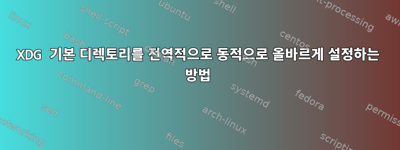 XDG 기본 디렉토리를 전역적으로 동적으로 올바르게 설정하는 방법