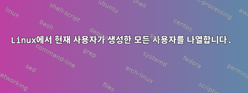 Linux에서 현재 사용자가 생성한 모든 사용자를 나열합니다.