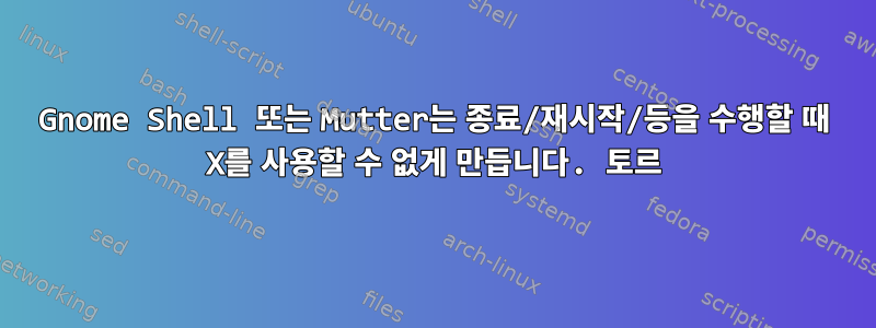 Gnome Shell 또는 Mutter는 종료/재시작/등을 수행할 때 X를 사용할 수 없게 만듭니다. 토르