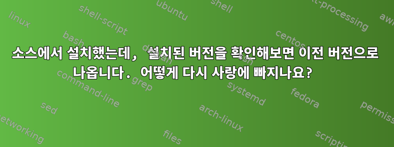 소스에서 설치했는데, 설치된 버전을 확인해보면 이전 버전으로 나옵니다. 어떻게 다시 사랑에 빠지나요?