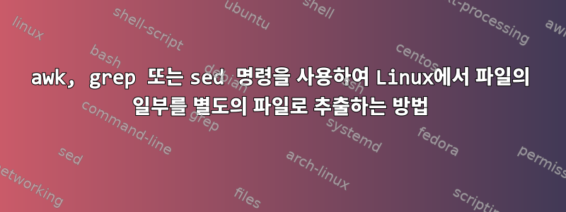 awk, grep 또는 sed 명령을 사용하여 Linux에서 파일의 일부를 별도의 파일로 추출하는 방법