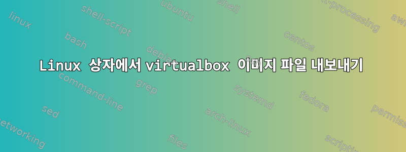 Linux 상자에서 virtualbox 이미지 파일 내보내기