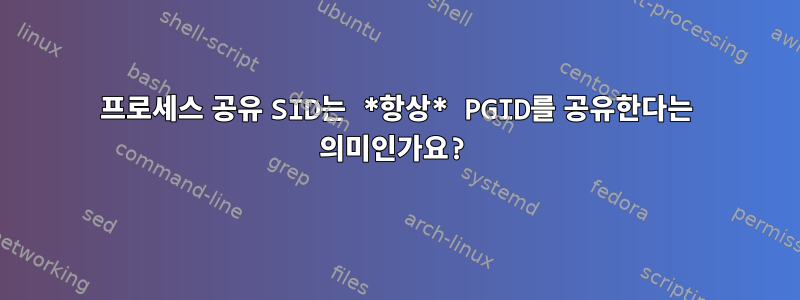 프로세스 공유 SID는 *항상* PGID를 공유한다는 의미인가요?