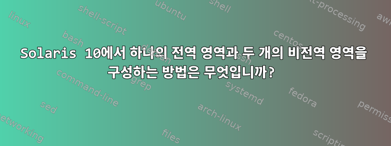 Solaris 10에서 하나의 전역 영역과 두 개의 비전역 영역을 구성하는 방법은 무엇입니까?