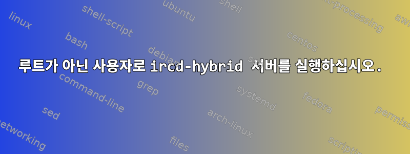 루트가 아닌 사용자로 ircd-hybrid 서버를 실행하십시오.