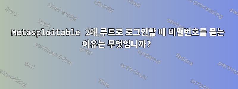 Metasploitable 2에 루트로 로그인할 때 비밀번호를 묻는 이유는 무엇입니까?