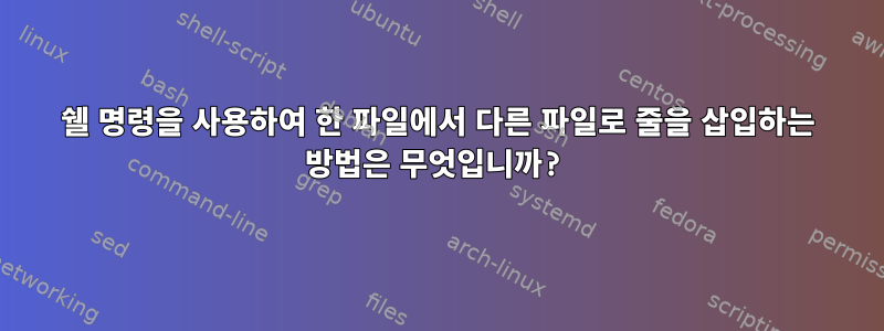 쉘 명령을 사용하여 한 파일에서 다른 파일로 줄을 삽입하는 방법은 무엇입니까?