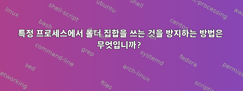 특정 프로세스에서 폴더 집합을 쓰는 것을 방지하는 방법은 무엇입니까?