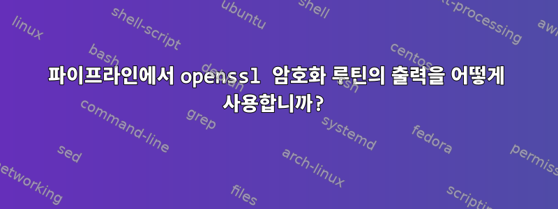 파이프라인에서 openssl 암호화 루틴의 출력을 어떻게 사용합니까?