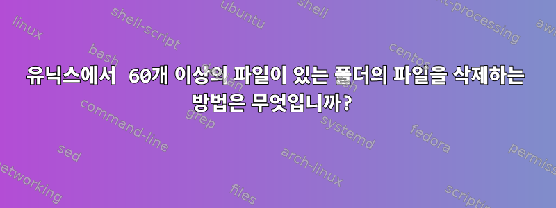 유닉스에서 60개 이상의 파일이 있는 폴더의 파일을 삭제하는 방법은 무엇입니까?