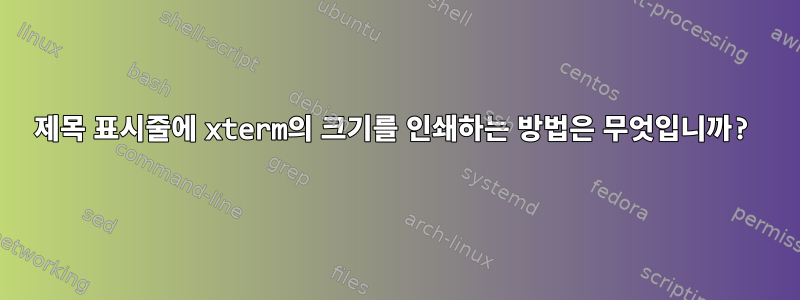 제목 표시줄에 xterm의 크기를 인쇄하는 방법은 무엇입니까?