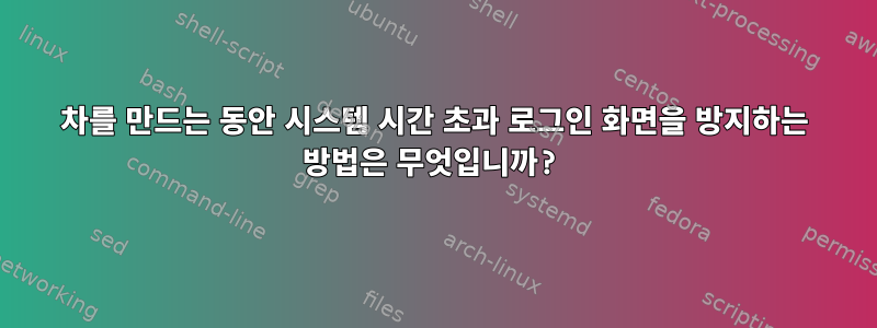 차를 만드는 동안 시스템 시간 초과 로그인 화면을 방지하는 방법은 무엇입니까?