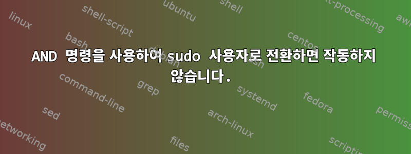 AND 명령을 사용하여 sudo 사용자로 전환하면 작동하지 않습니다.