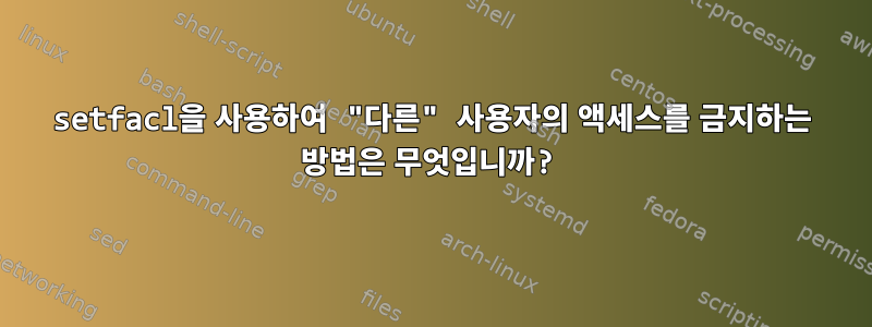 setfacl을 사용하여 "다른" 사용자의 액세스를 금지하는 방법은 무엇입니까?