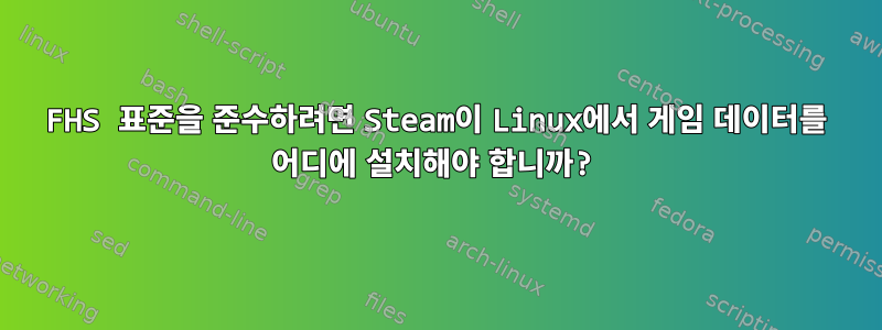 FHS 표준을 준수하려면 Steam이 Linux에서 게임 데이터를 어디에 설치해야 합니까?