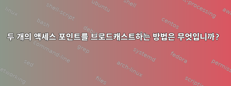 두 개의 액세스 포인트를 브로드캐스트하는 방법은 무엇입니까?