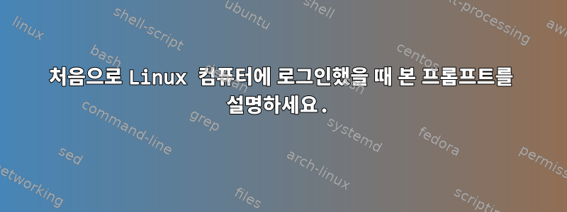 처음으로 Linux 컴퓨터에 로그인했을 때 본 프롬프트를 설명하세요.