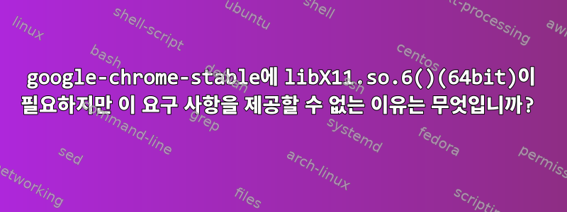 google-chrome-stable에 libX11.so.6()(64bit)이 필요하지만 이 요구 사항을 제공할 수 없는 이유는 무엇입니까?