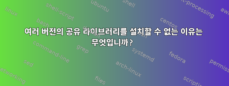 여러 버전의 공유 라이브러리를 설치할 수 없는 이유는 무엇입니까?