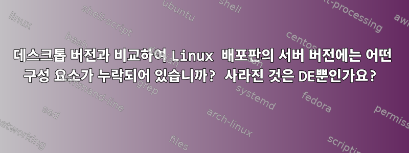 데스크톱 버전과 비교하여 Linux 배포판의 서버 버전에는 어떤 구성 요소가 누락되어 있습니까? 사라진 것은 DE뿐인가요?