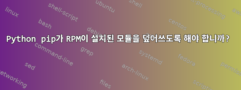 Python pip가 RPM이 설치된 모듈을 덮어쓰도록 해야 합니까?