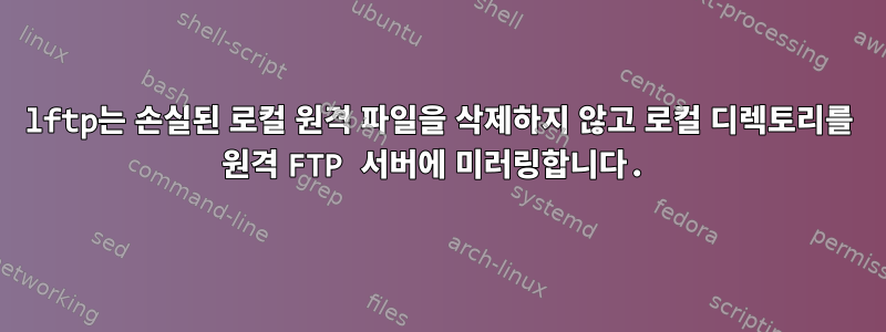 lftp는 손실된 로컬 원격 파일을 삭제하지 않고 로컬 디렉토리를 원격 FTP 서버에 미러링합니다.