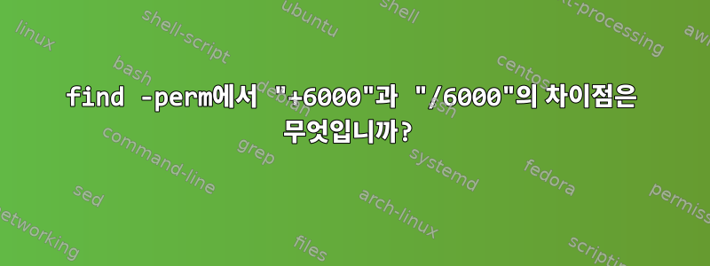 find -perm에서 "+6000"과 "/6000"의 차이점은 무엇입니까?