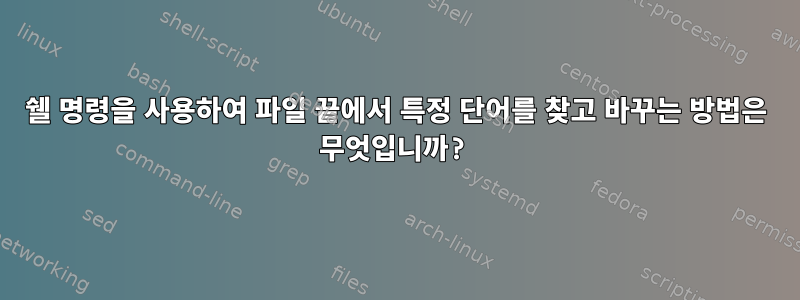 쉘 명령을 사용하여 파일 끝에서 특정 단어를 찾고 바꾸는 방법은 무엇입니까?