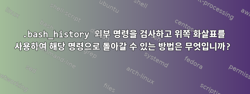 .bash_history 외부 명령을 검사하고 위쪽 화살표를 사용하여 해당 명령으로 돌아갈 수 있는 방법은 무엇입니까?