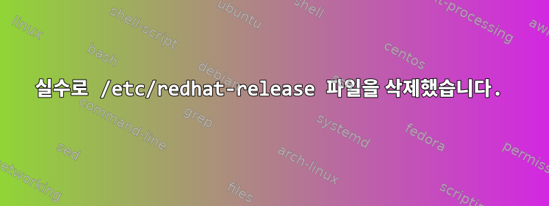 실수로 /etc/redhat-release 파일을 삭제했습니다.