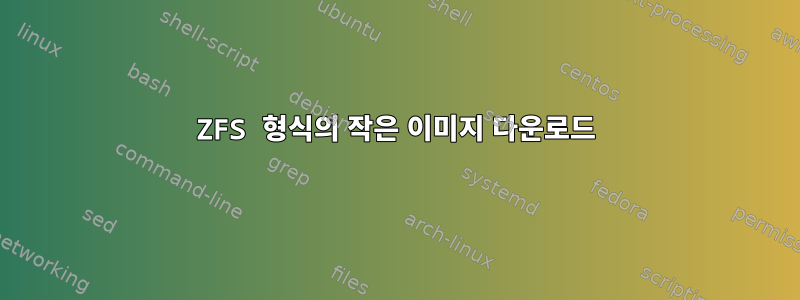 ZFS 형식의 작은 이미지 다운로드