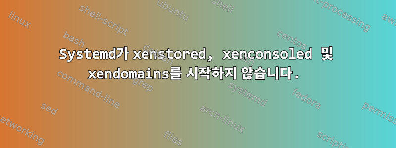 Systemd가 xenstored, xenconsoled 및 xendomains를 시작하지 않습니다.