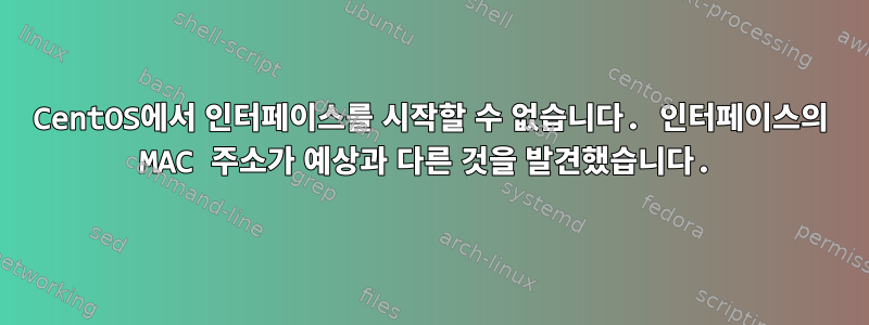 CentOS에서 인터페이스를 시작할 수 없습니다. 인터페이스의 MAC 주소가 예상과 다른 것을 발견했습니다.