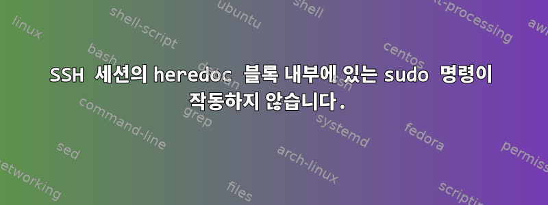 SSH 세션의 heredoc 블록 내부에 있는 sudo 명령이 작동하지 않습니다.